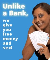 Unlike a bank, we give you free money and sex!