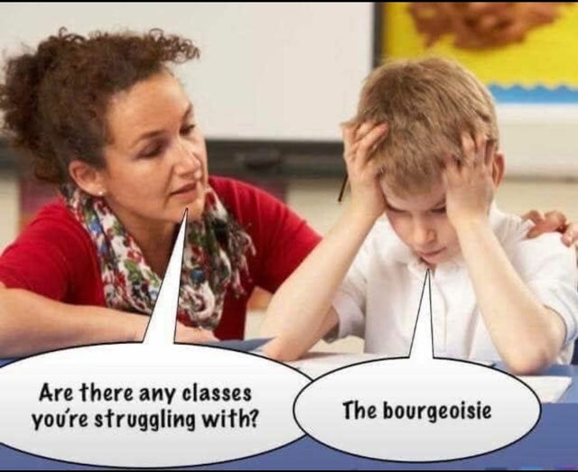 "Are there any classes you're struggling with?" - "The bourgeoisie"