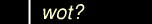 Wot?